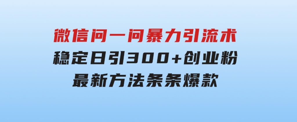 微信问一问暴力引流术，稳定日引300+创业粉，最新方法，条条爆款-大磊资源网