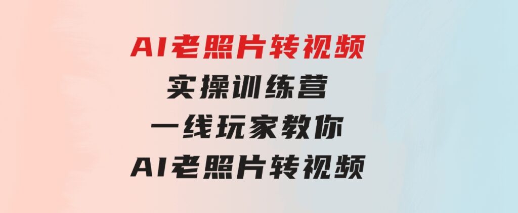 AI老照片转视频实操训练营，一线玩家教你AI老照片转视频-大磊资源网