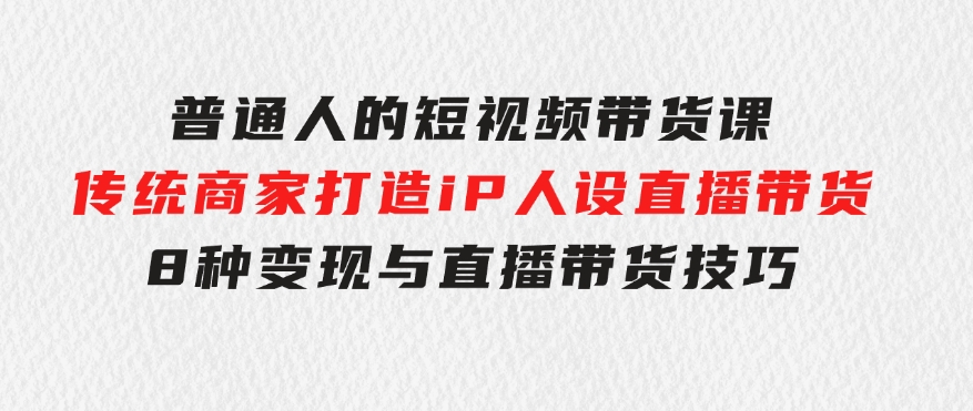 普通人的短视频带货课传统商家打造iP人设直播带货8种变现与直播带货技巧-大磊资源网