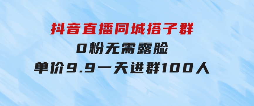 抖音直播同城搭子群，0粉无需露脸，单价9.9，一天进群100人-大磊资源网
