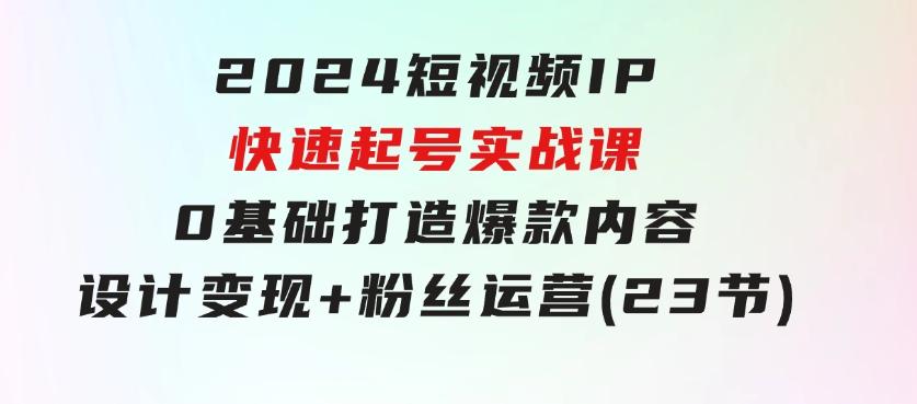 2024短视频IP快速起号实战课，0基础打造爆款内容设计变现+粉丝运营(23节)-大磊资源网