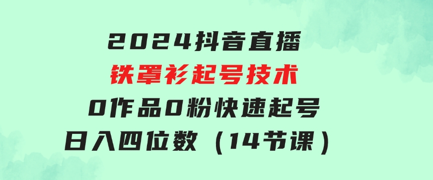 2024抖音直播-铁罩衫起号技术，0作品0粉快速起号，日入四位数（14节课）-大磊资源网