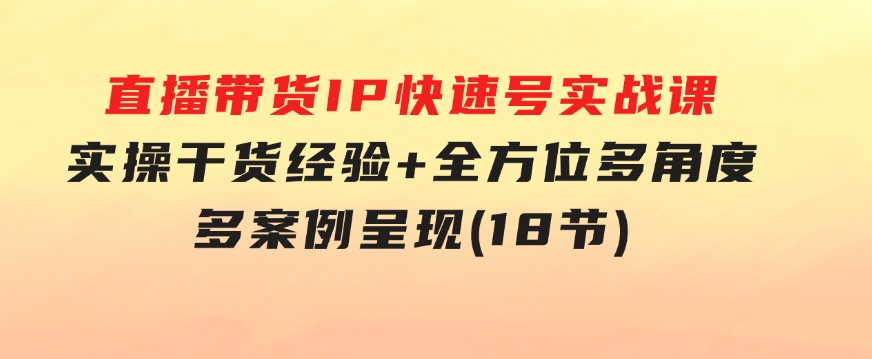 直播带货IP快速号实战课，实操干货经验+全方位多角度+多案例呈现(18节)-大磊资源网