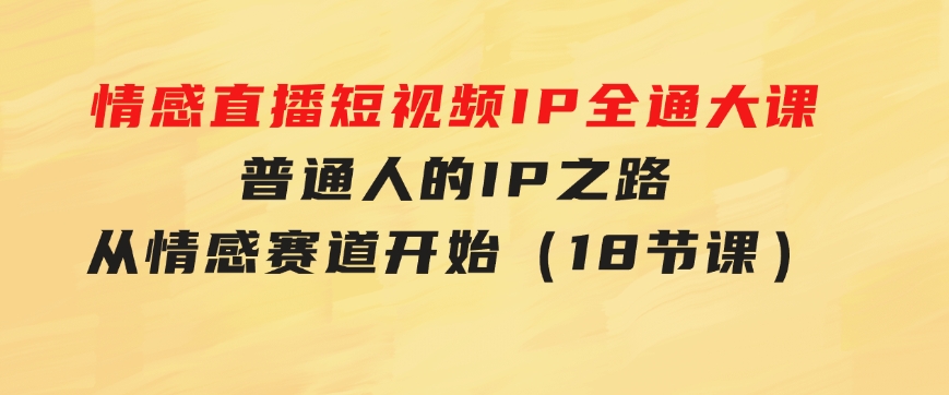情感直播短视频IP全通大课，普通人的IP之路从情感赛道开始（18节课）-大磊资源网
