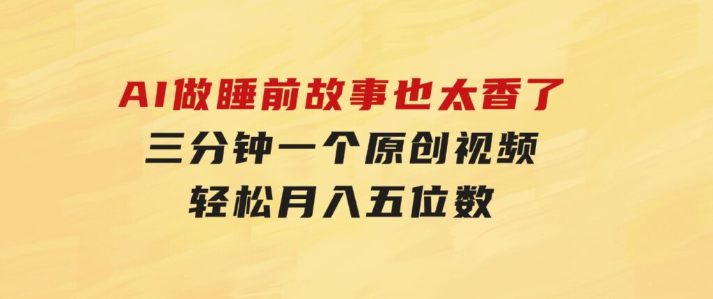 AI做睡前故事也太香了，三分钟一个原创视频，轻松月入五位数-大磊资源网