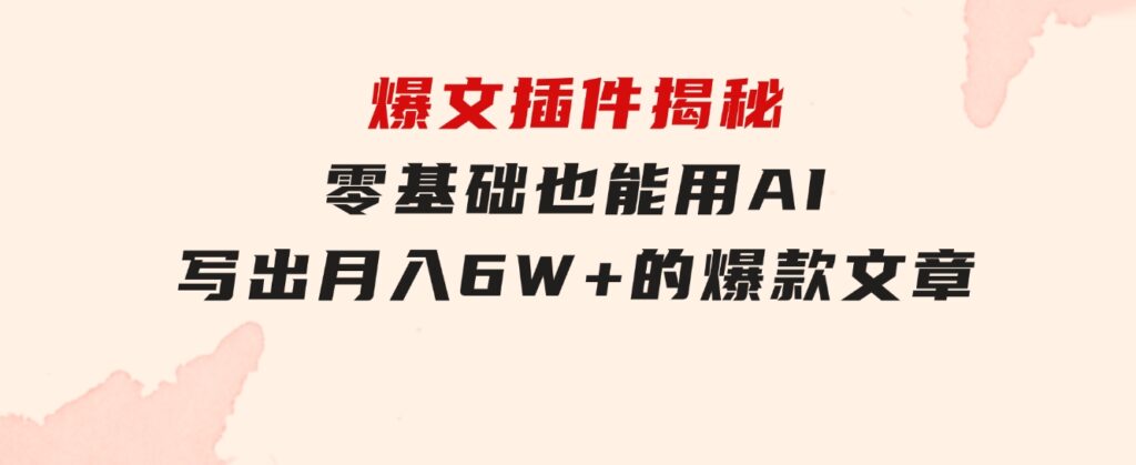 爆文插件揭秘：零基础也能用AI写出月入6W+的爆款文章！-大磊资源网