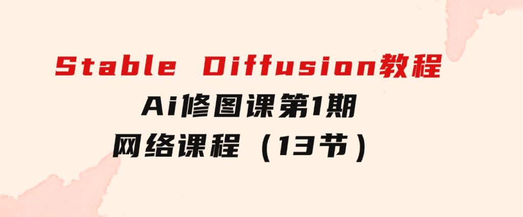 StableDiffusion教程：Ai修图课第1期网络课程（13节）-大磊资源网