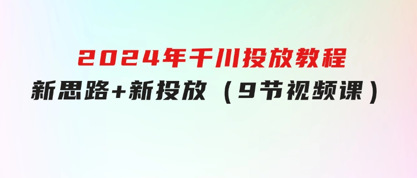 2024年千川投放教程，新思路+新投放（9节视频课）-大磊资源网