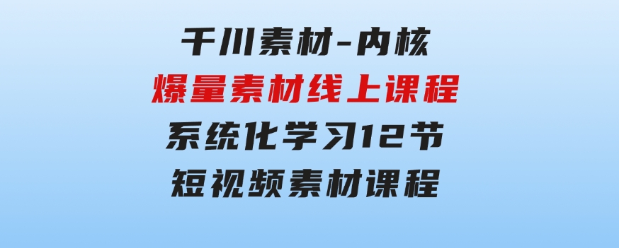 千川素材-内核，爆量素材线上课程，系统化学习12节短视频素材课程-大磊资源网