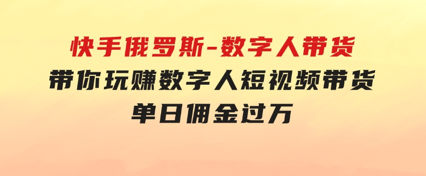 快手俄罗斯-数字人带货，带你玩赚数字人短视频带货，单日佣金过万-大磊资源网