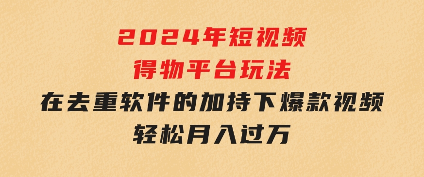 2024年短视频得物平台玩法，在去重软件的加持下爆款视频，轻松月入过万-大磊资源网