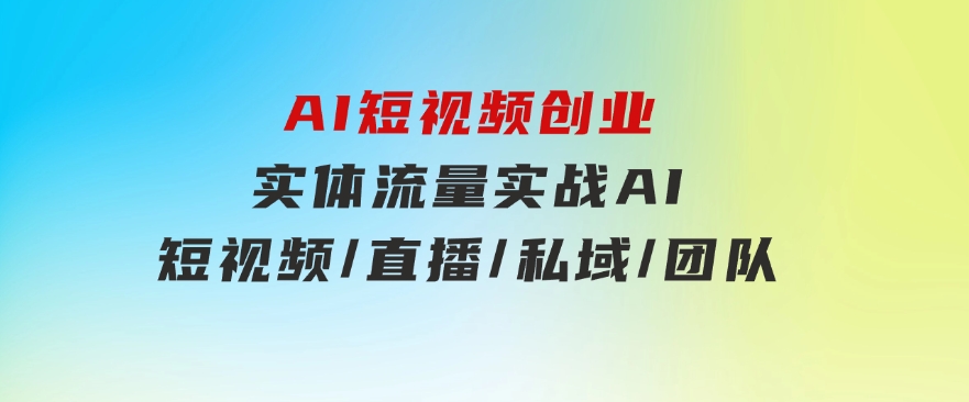 AI短视频创业，实体流量实战，AI/短视频/直播/私域/团队-大磊资源网