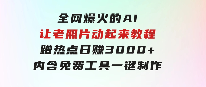 全网爆火的AI让老照片动起来教程，蹭热点日赚3000+，内含免费工具一键…-大磊资源网