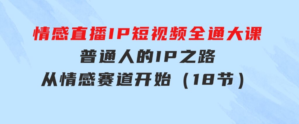 情感直播IP短视频全通大课，普通人的IP之路从情感赛道开始（18节）-大磊资源网