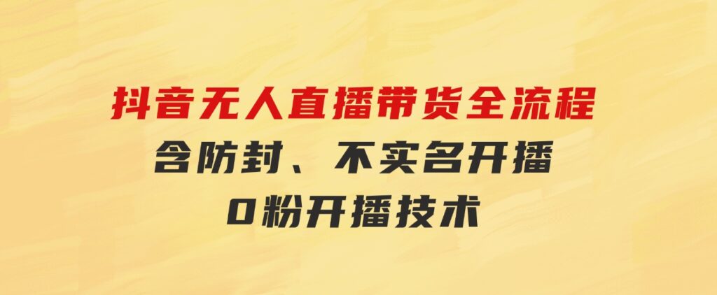 抖音无人直播带货全流程（含防封、不实名开播、0粉开播技术）-大磊资源网