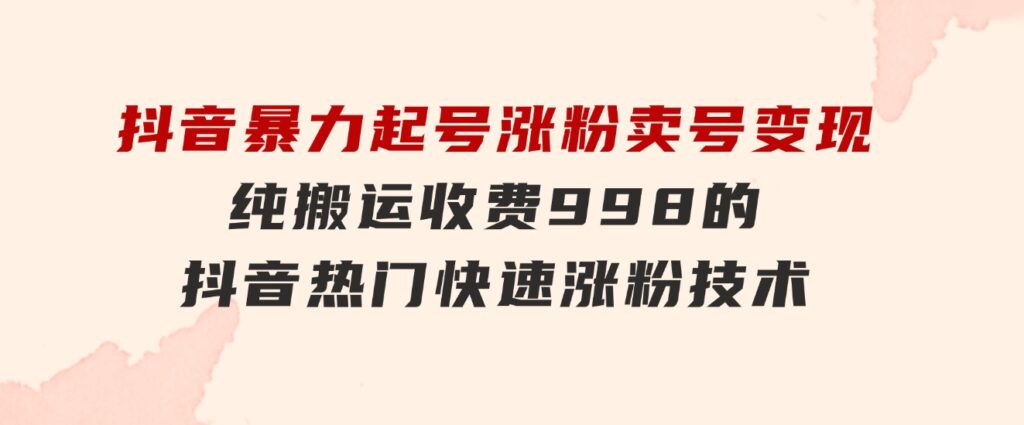 抖音暴力起号涨粉卖号变现，纯搬运，收费998的抖音热门快速涨粉技术-大磊资源网