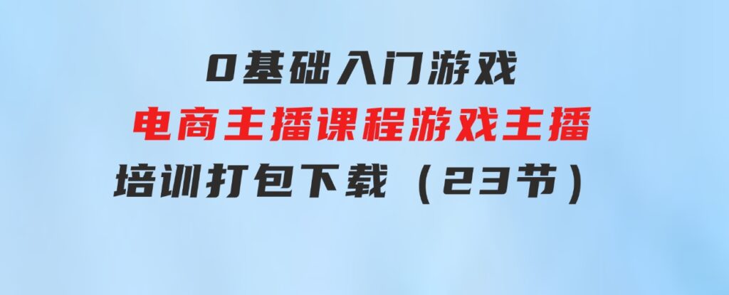 0基础入门游戏电商主播课程：游戏主播培训打包下载（23节）-大磊资源网