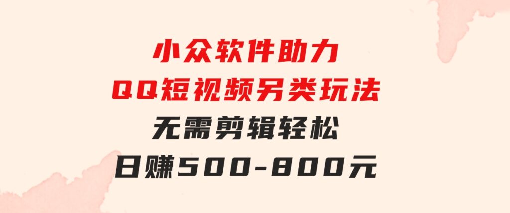 小众软件助力QQ短视频另类玩法，无需剪辑轻松日赚500-800元（支持矩阵…-大磊资源网