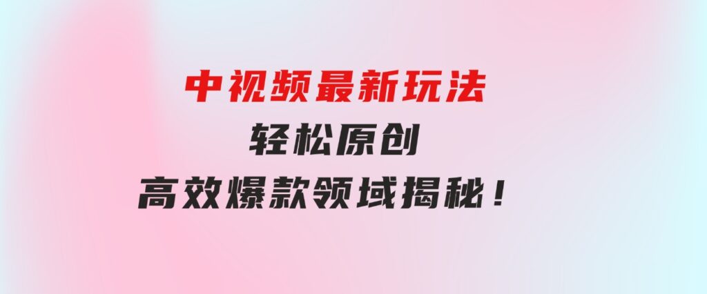中视频最新玩法，轻松原创，高效爆款领域揭秘！-大磊资源网