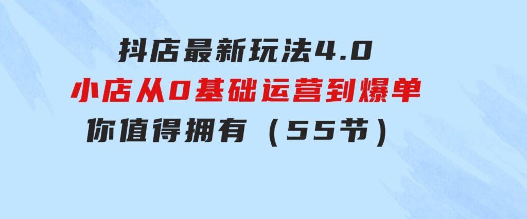抖店最新玩法4.0，小店从0基础、运营到爆单，你值得拥有（55节）-大磊资源网