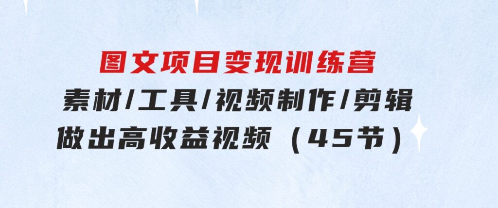 图文项目变现训练营：素材/工具/视频制作/剪辑/做出高收益视频（45节）-大磊资源网