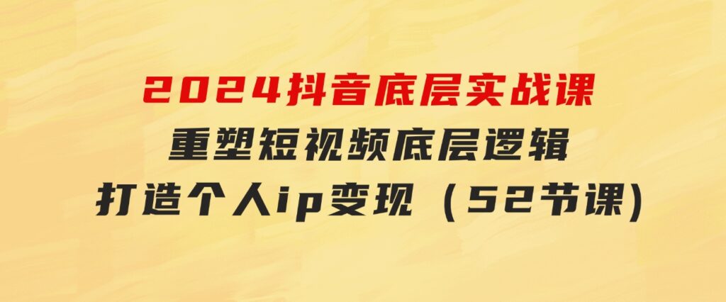 2024抖音底层实战课，重塑短视频底层逻辑，打造个人ip变现（52节课-大磊资源网