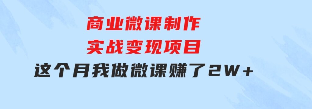 商业微课制作实战变现项目，这个月我做微课赚了2W+-大磊资源网