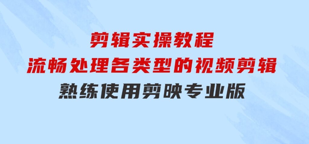 剪映专业版剪辑实操教程：流畅处理各类型的视频剪辑，熟练使用剪映专业版-大磊资源网