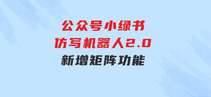 公众号小绿书仿写机器人2.0，新增矩阵功能-大磊资源网