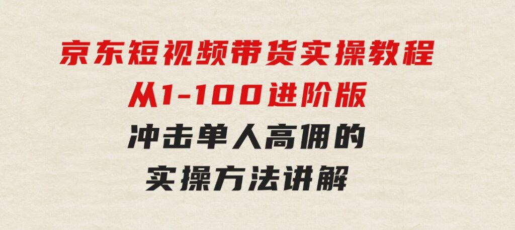 京东短视频带货实操教程，从1-100进阶版，冲击单人高佣的实操方法讲解-大磊资源网