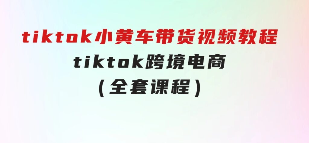 tiktok小黄车带货视频教程，tiktok跨境电商（全套课程）-大磊资源网