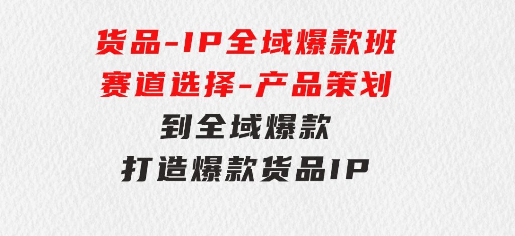 货品-IP全域爆款班【第3期】赛道选择-产品策划到全域爆款，打造爆款货品IP-大磊资源网