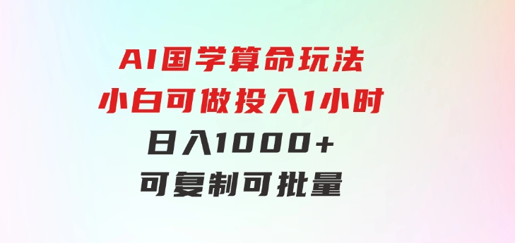 AI国学算命玩法，小白可做，投入1小时日入1000+，可复制、可批量-大磊资源网