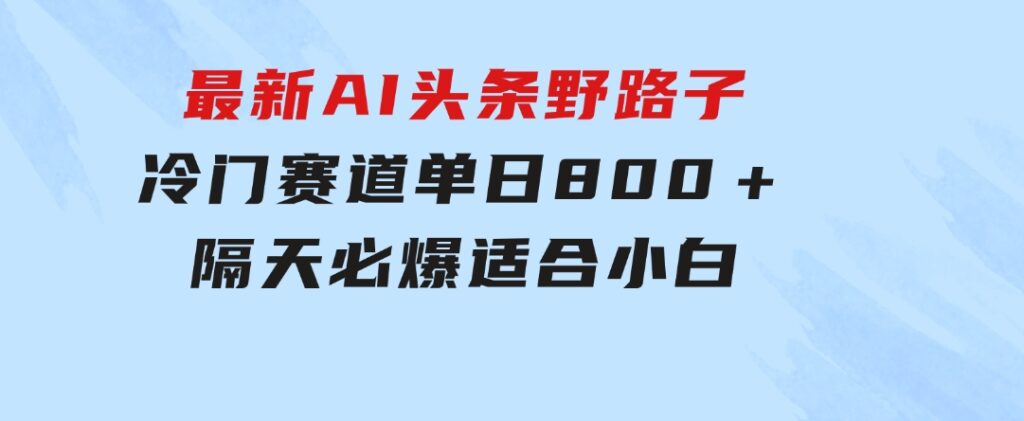 最新AI头条野路子冷门赛道，单日800＋隔天必爆，适合小白-大磊资源网