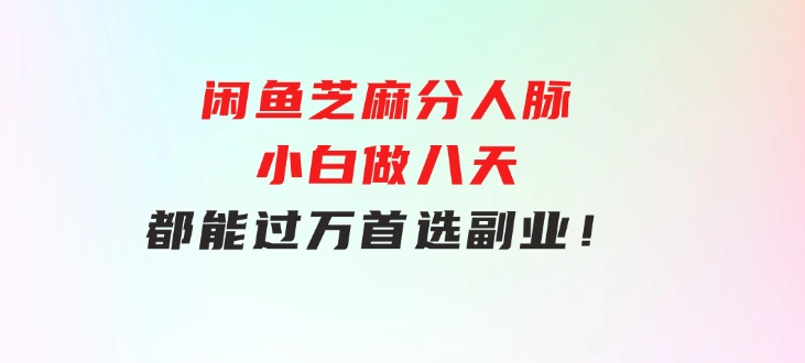 闲鱼芝麻分人脉，小白做八天，都能过万！首选副业！-大磊资源网