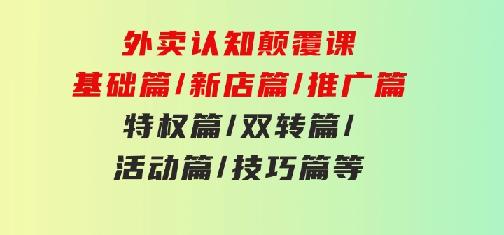 外卖认知颠覆课：基础篇/新店篇/推广篇/特权篇/双转篇/活动篇/技巧篇等-大磊资源网