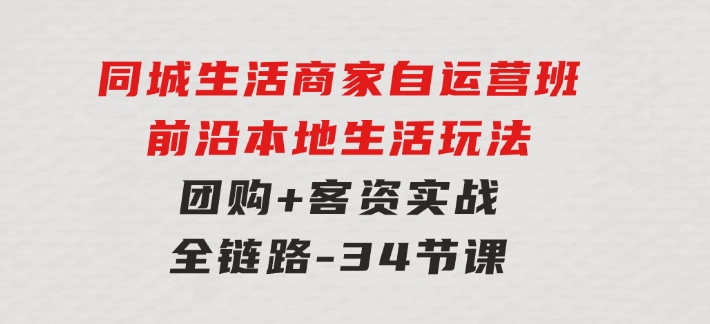 同城生活商家自运营班，前沿本地生活玩法，团购+客资实战全链路-34节课-大磊资源网