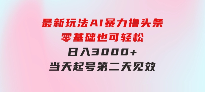 最新玩法AI暴力撸头条，零基础也可轻松日入3000+，当天起号，第二天见…-大磊资源网