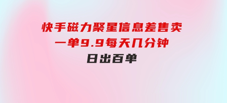 快手磁力聚星信息差售卖，一单9.9.每天几分钟，日出百单-大磊资源网