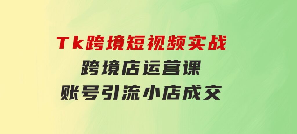 Tk跨境短视频实战&跨境店运营课：账号引流、小店成交-大磊资源网