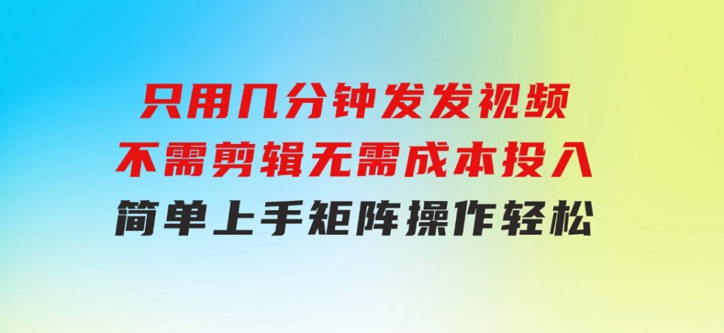 只用几分钟发发视频，不需剪辑，无需成本投入，简单上手，矩阵操作轻松-大磊资源网