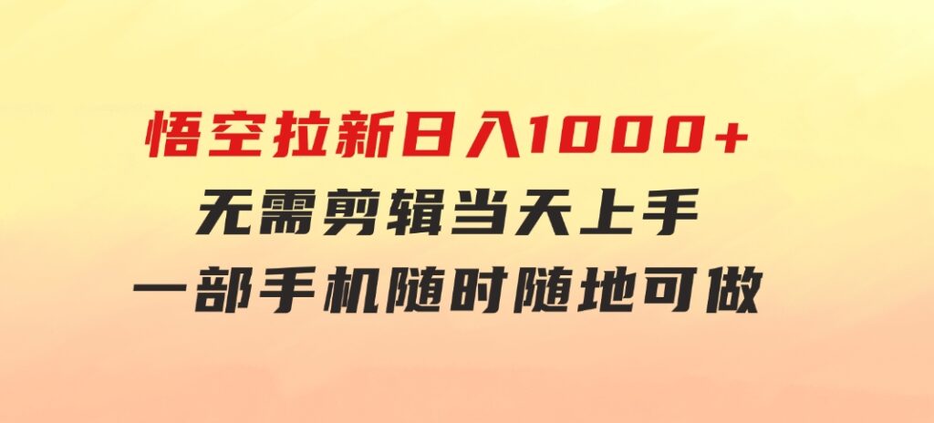 悟空拉新日入1000+无需剪辑当天上手，一部手机随时随地可做，全流程无-大磊资源网