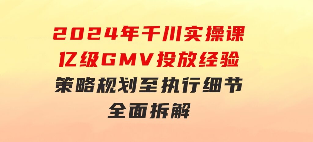 2024年千川实操课，亿级GMV投放经验，策略规划至执行细节，全面拆解-大磊资源网