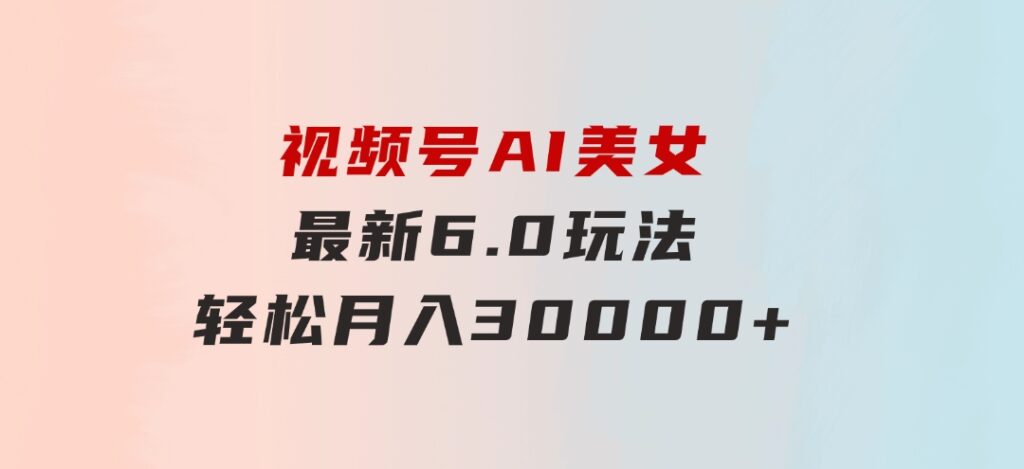 视频号AI美女最新6.0玩法，轻松月入30000+-大磊资源网