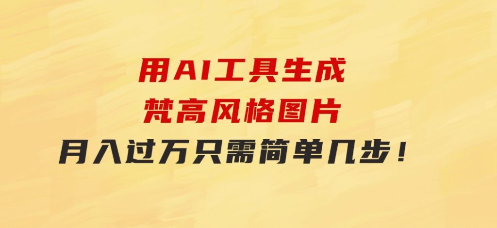 用AI工具生成梵高风格图片，月入过万只需简单几步！-大磊资源网