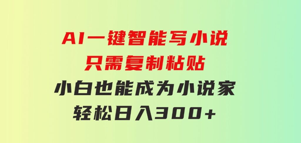 AI一键智能写小说，只需复制粘贴，小白也能成为小说家轻松日入300+-大磊资源网