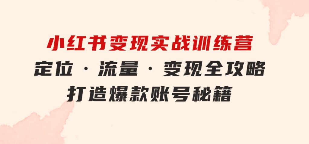小红书变现实战训练营：定位·流量·变现全攻略，打造爆款账号秘籍-大磊资源网