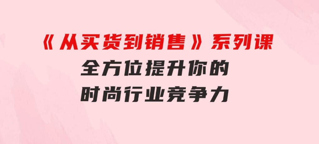 《从买货到销售》系列课，全方位提升你的时尚行业竞争力-大磊资源网