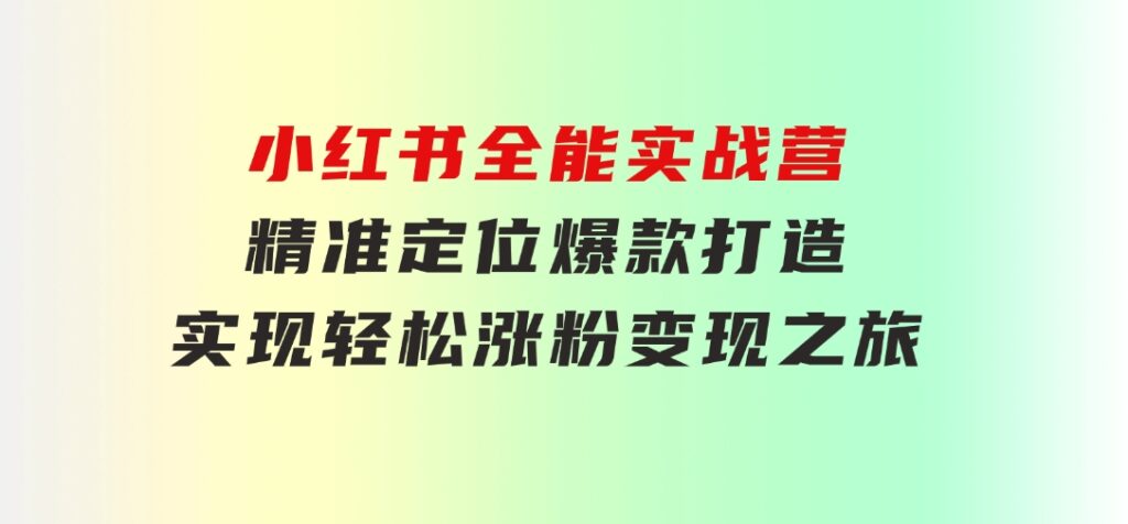 小红书全能实战营：精准定位，爆款打造，实现轻松涨粉变现之旅-大磊资源网