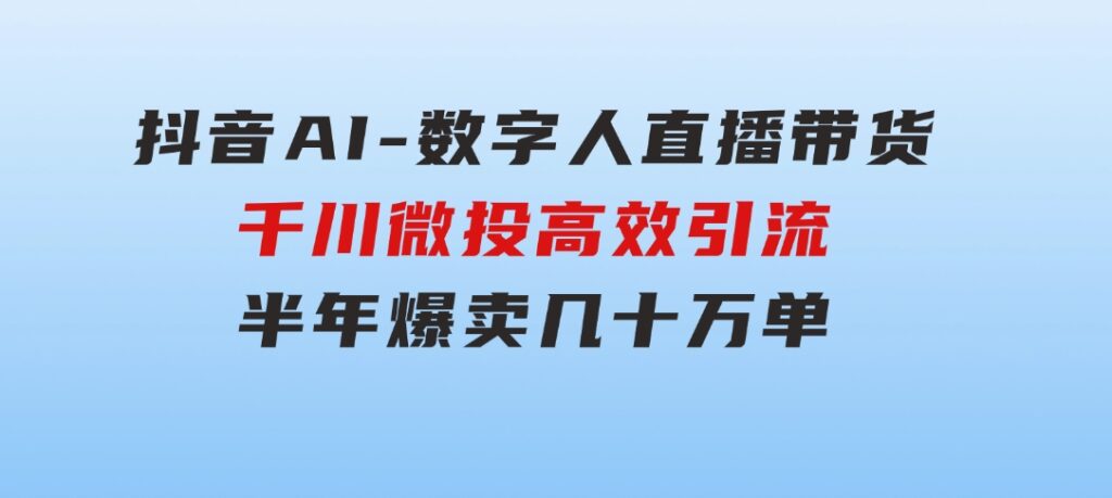 抖音AI-数字人直播带货，千川微投高效引流，半年爆卖几十万单-大磊资源网